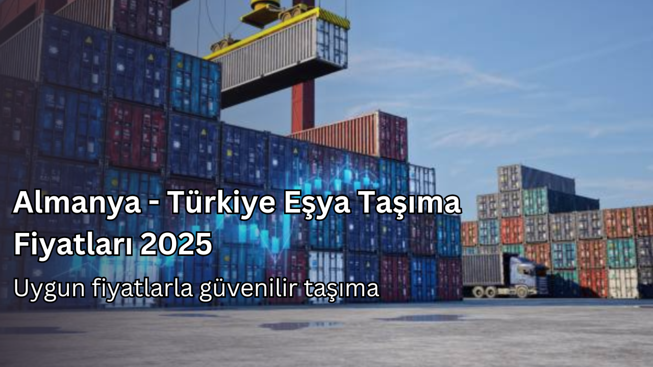 Almanya - Türkiye Eşya Taşıma Fiyatları 2025